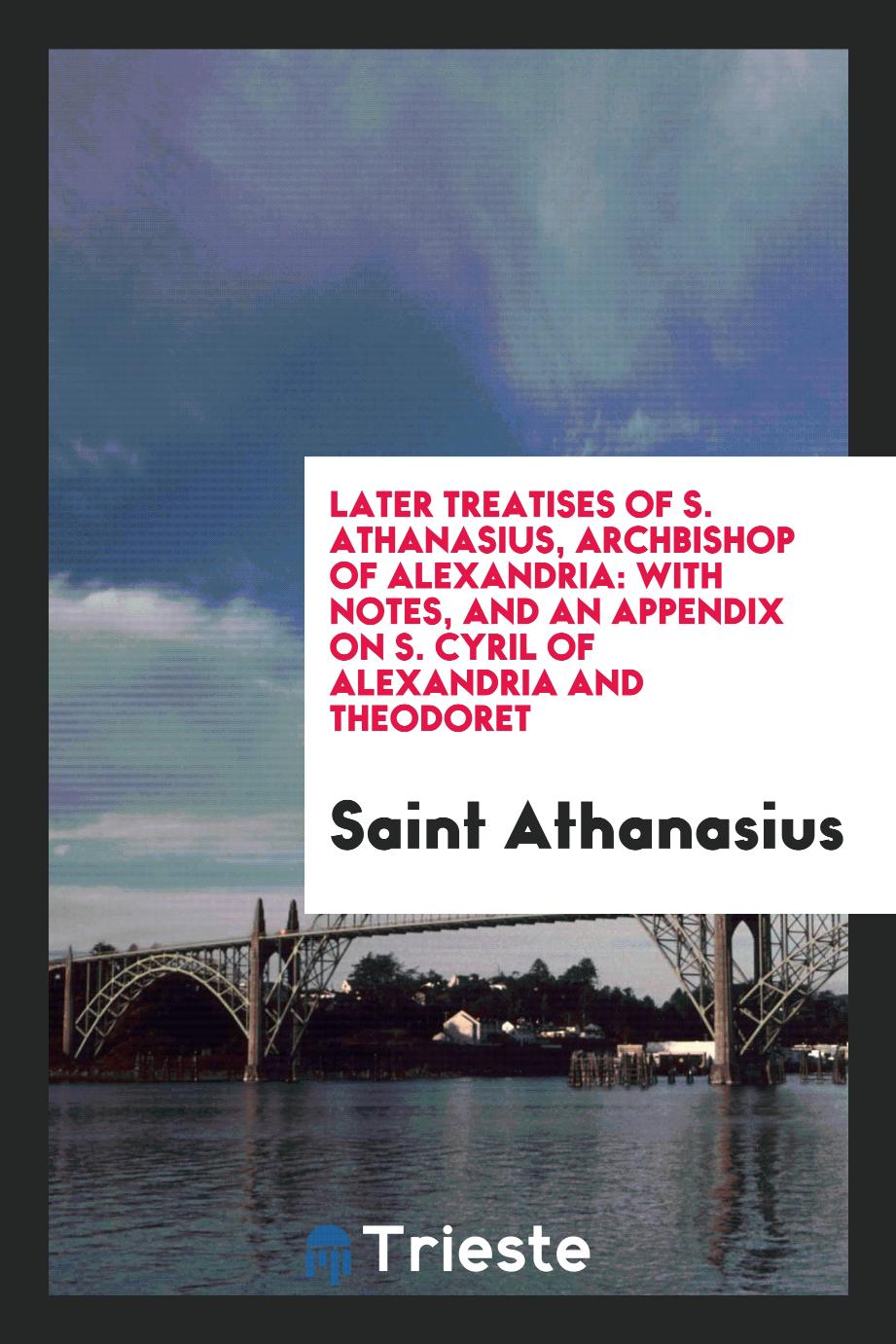 Later treatises of S. Athanasius, Archbishop of Alexandria: with notes, and an appendix on S. Cyril of Alexandria and Theodoret