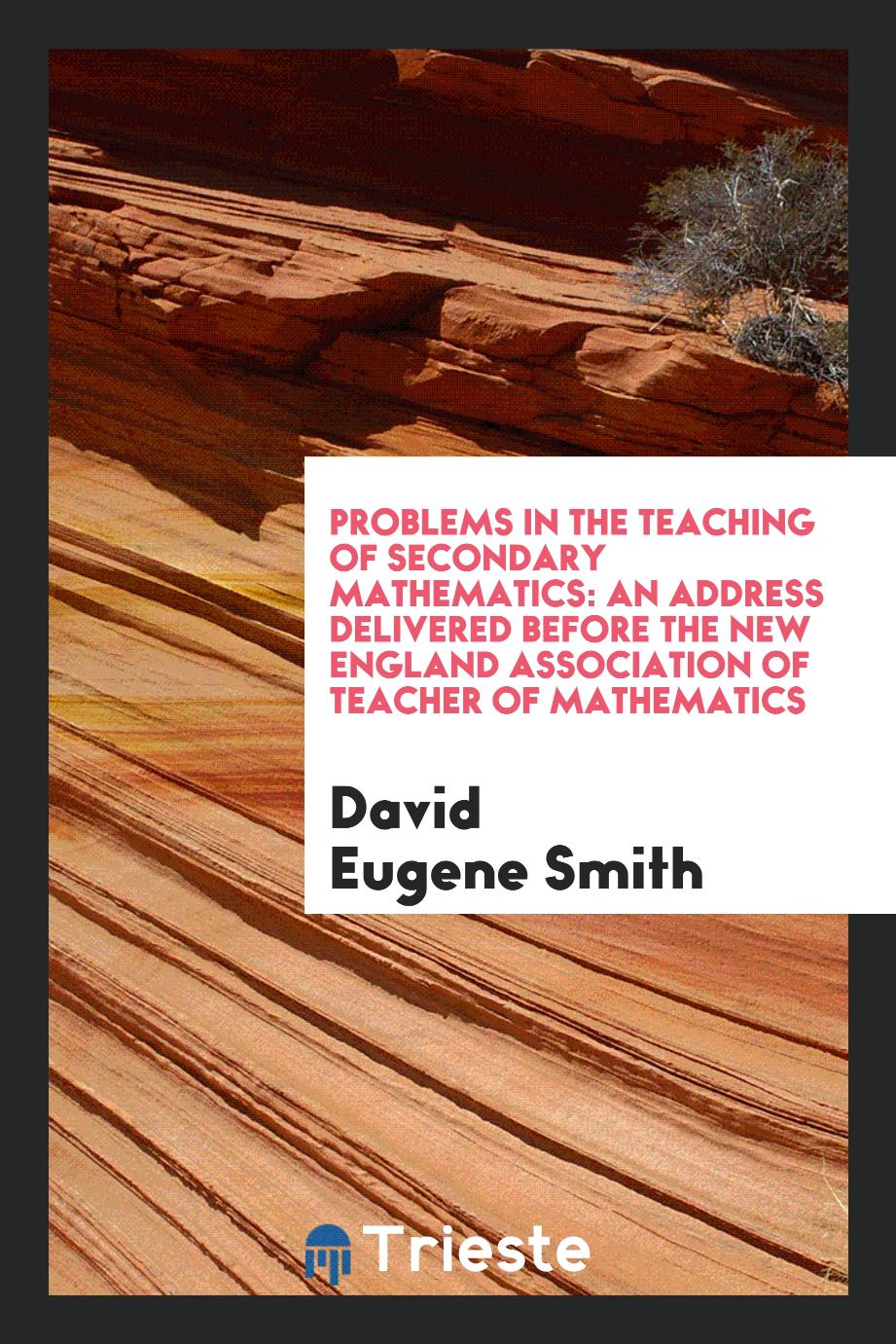 Problems in the Teaching of Secondary Mathematics: An Address Delivered before the New England association of teacher of mathematics