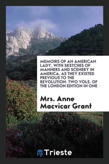 Memoirs of an American Lady, with Sketches of Manners and Scenery in America, as They Existed Previous to the Revolution. Two Vols. of the London Edition in One