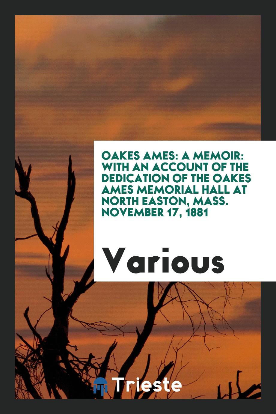 Oakes Ames: A Memoir: With an Account of the Dedication of the Oakes Ames Memorial Hall at North Easton, Mass. November 17, 1881