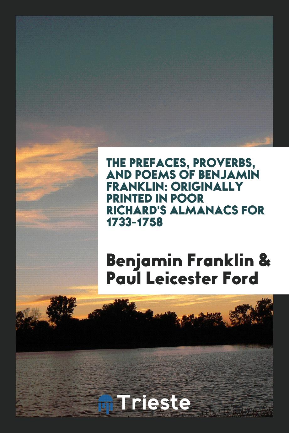 The Prefaces, Proverbs, and Poems of Benjamin Franklin: Originally Printed in Poor Richard's Almanacs for 1733-1758