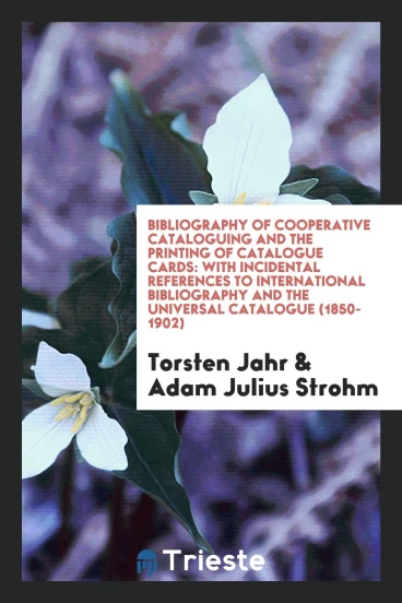 Bibliography of Cooperative Cataloguing and the Printing of Catalogue Cards: With Incidental References to International Bibliography and the Universal Catalogue (1850-1902)