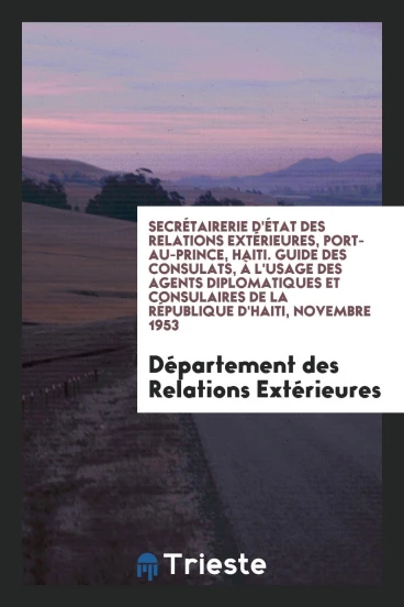Secrétairerie d'État des Relations Extérieures, Port-au-Prince, Haiti. Guide des Consulats, à l'Usage des Agents Diplomatiques et Consulaires de la République d'Haiti, Novembre 1953