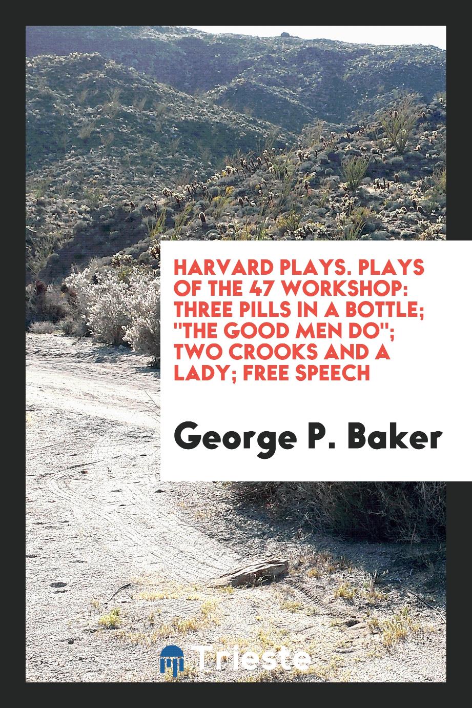 Harvard Plays. Plays of the 47 Workshop: Three Pills in a Bottle; "The Good Men Do"; Two Crooks and a Lady; Free Speech
