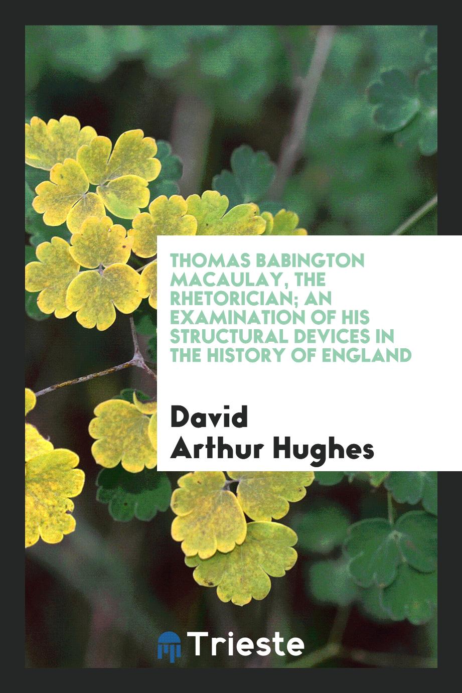 Thomas Babington Macaulay, the rhetorician; an examination of his structural devices in the History of England