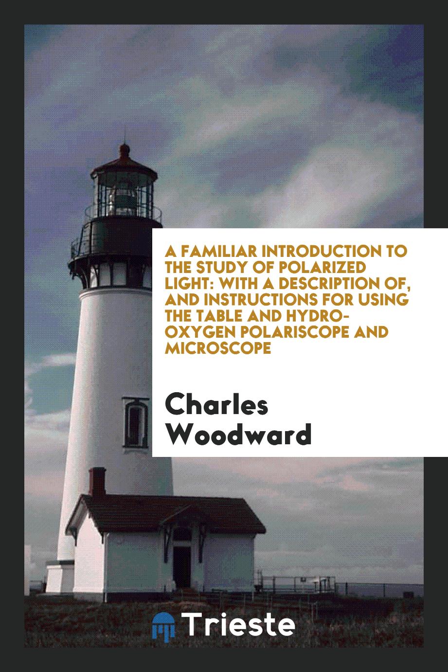 A familiar introduction to the study of polarized light: With a Description Of, and Instructions for Using the Table and Hydro-oxygen Polariscope and Microscope