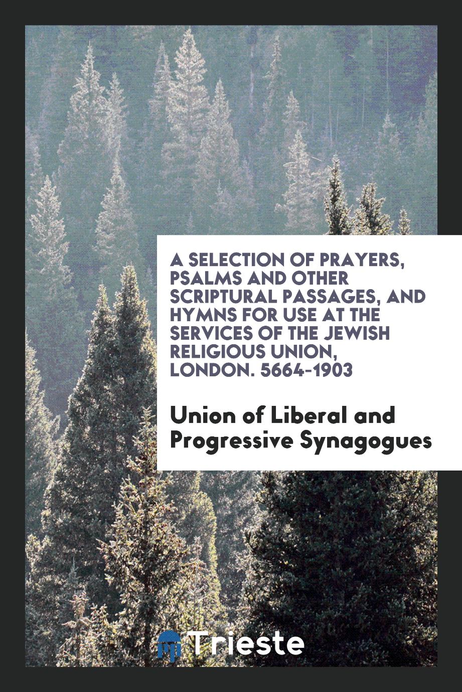 A Selection of Prayers, Psalms and Other Scriptural Passages, and Hymns for Use at the Services of the Jewish Religious Union, London. 5664-1903