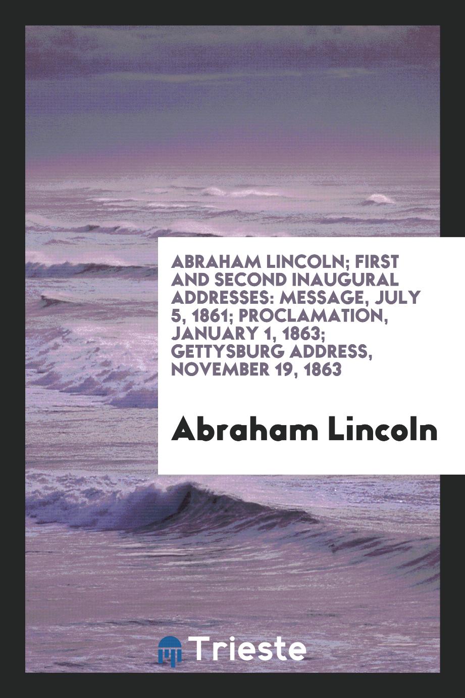 Abraham Lincoln; First and Second Inaugural Addresses: Message, July 5, 1861; Proclamation, January 1, 1863; Gettysburg address, November 19, 1863