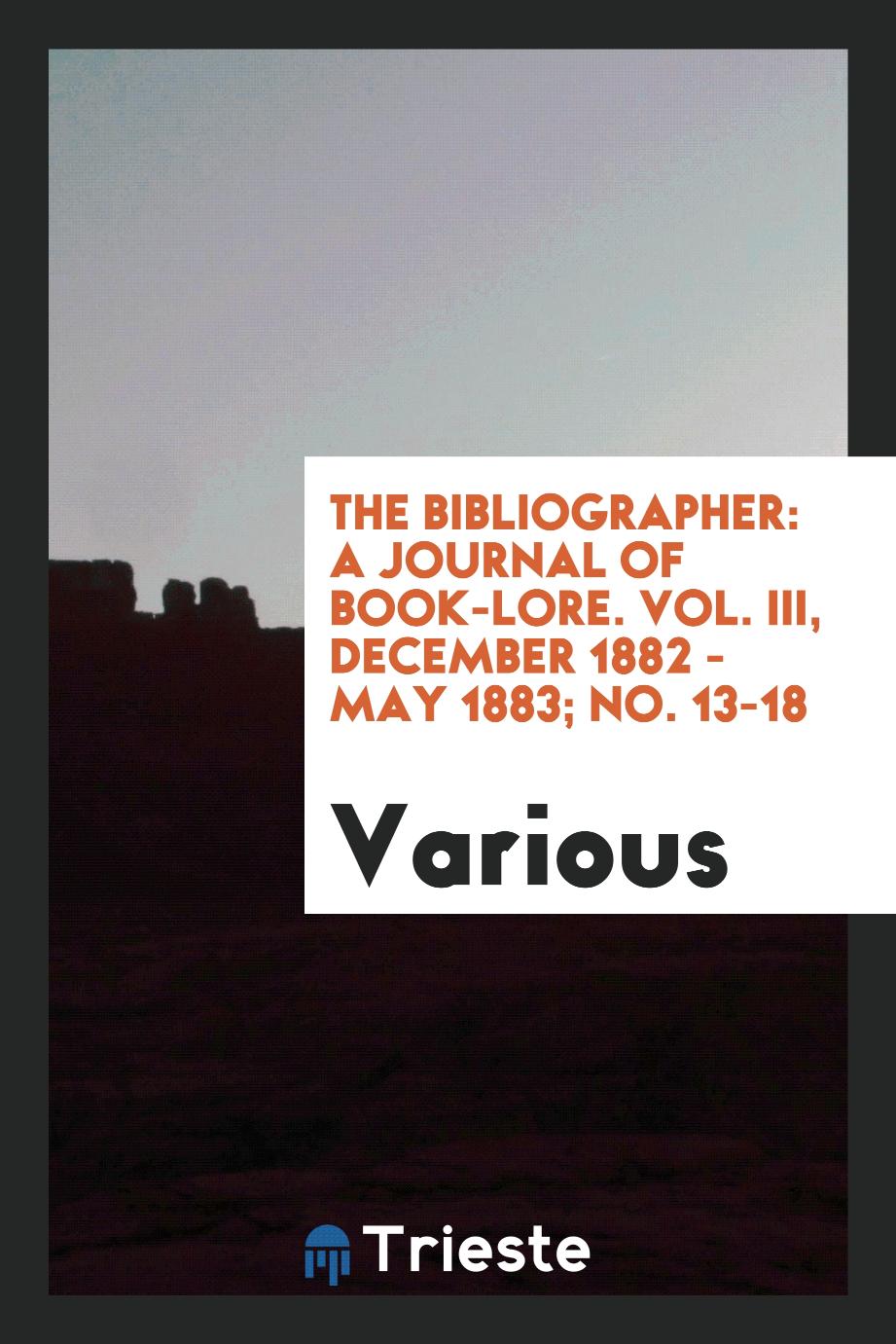 The Bibliographer: A Journal of Book-Lore. Vol. III, December 1882 - May 1883; No. 13-18