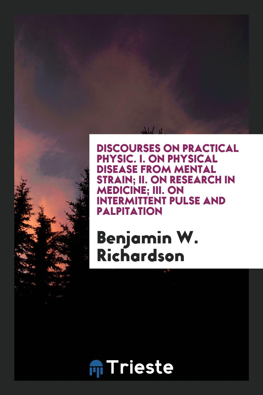 Discourses on Practical Physic. I. On Physical Disease from Mental Strain; II. On Research in Medicine; III. On Intermittent Pulse and Palpitation