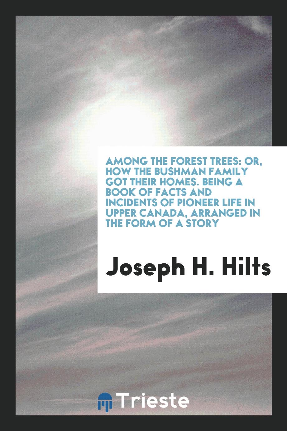 Among the Forest Trees: Or, How the Bushman Family Got Their Homes. Being a Book of Facts and Incidents of Pioneer Life in Upper Canada, Arranged in the Form of a Story