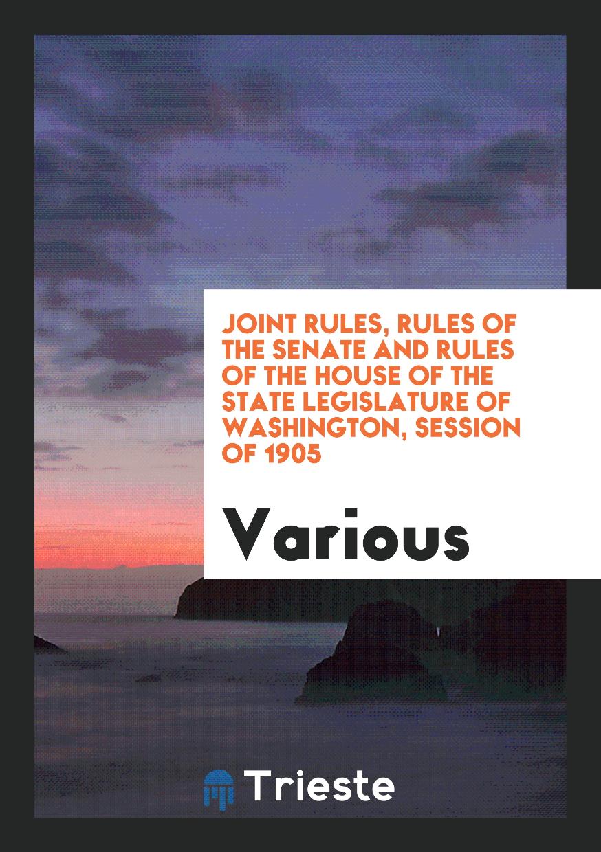 Joint Rules, Rules of the Senate and Rules of the House of the State legislature of washington, session of 1905