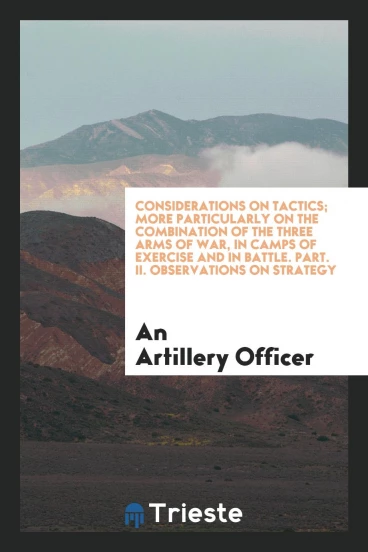 Considerations on Tactics; More Particularly on the Combination of the Three Arms of War, in Camps of Exercise and in Battle. Part. II. Observations on Strategy