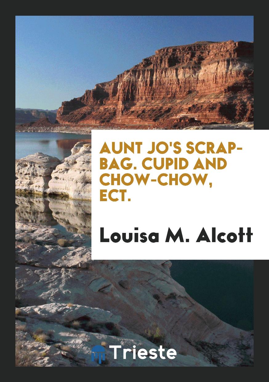 Aunt Jo's Scrap-Bag. Cupid and Chow-Chow, Ect.