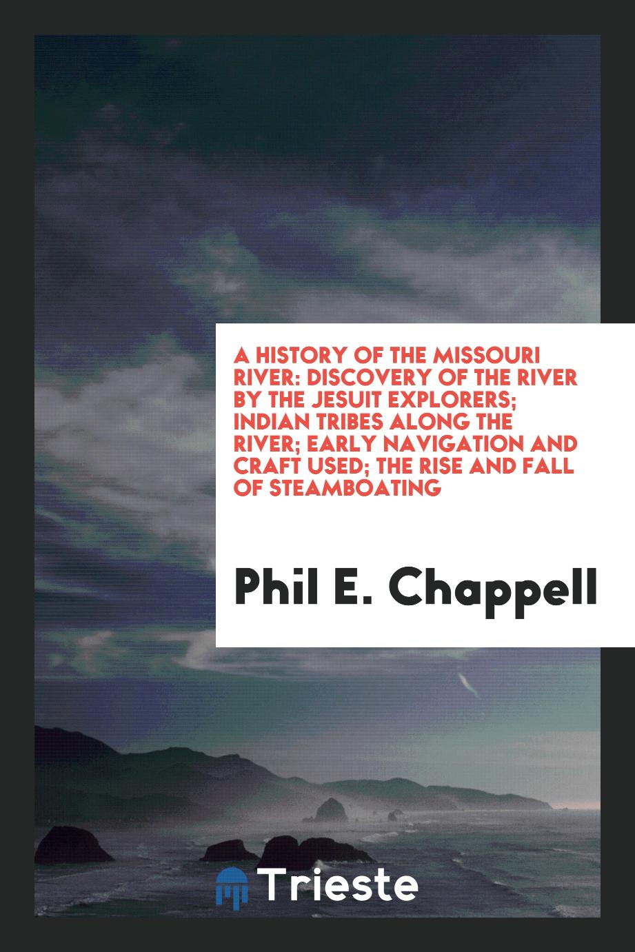 A History of the Missouri River: Discovery of the River by the Jesuit Explorers; Indian Tribes Along the River; Early Navigation and Craft Used; The Rise and Fall of Steamboating