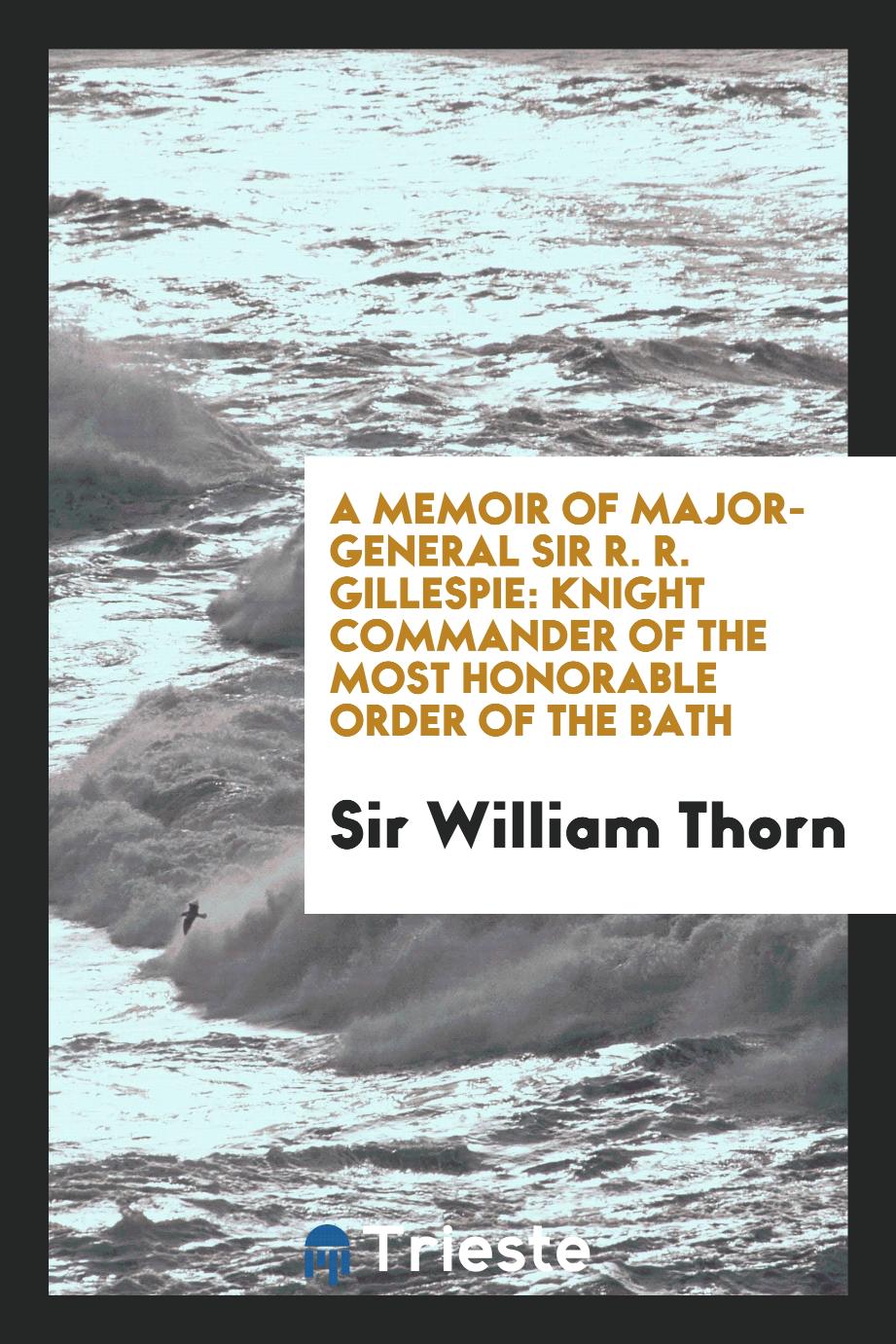 A Memoir of Major-General Sir R. R. Gillespie: Knight Commander of the Most Honorable Order of the Bath