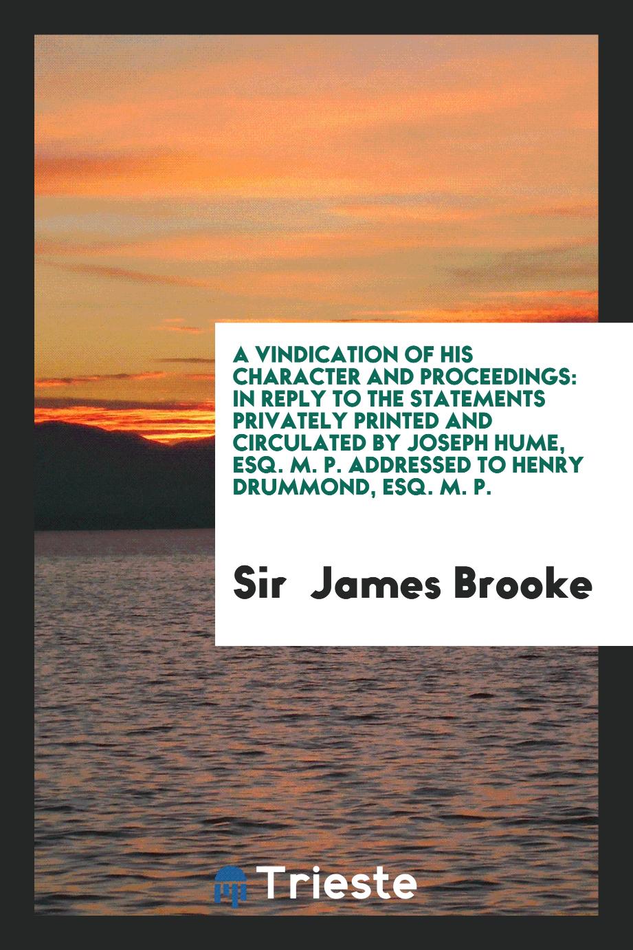 A Vindication of His Character and Proceedings: In Reply to the Statements Privately Printed and circulated by Joseph Hume, esq. M. P. addressed to Henry Drummond, esq. M. P.
