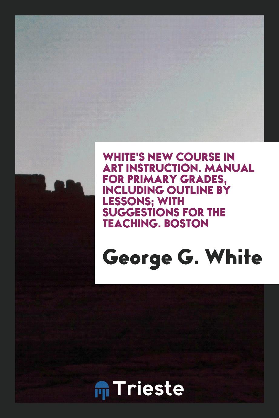 White's New Course in Art Instruction. Manual for Primary Grades, Including Outline by Lessons; With Suggestions for the Teaching. Boston