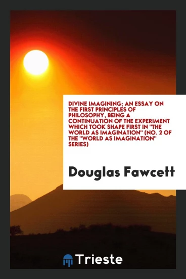 Divine imagining; an essay on the first principles of philosophy, being a continuation of the experiment which took shape first in "The world as imagination" (no. 2 of the "World as imagination" series)