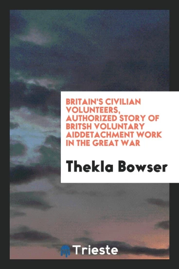 Britain's civilian volunteers, authorized story of Britsh voluntary aiddetachment work in the great war
