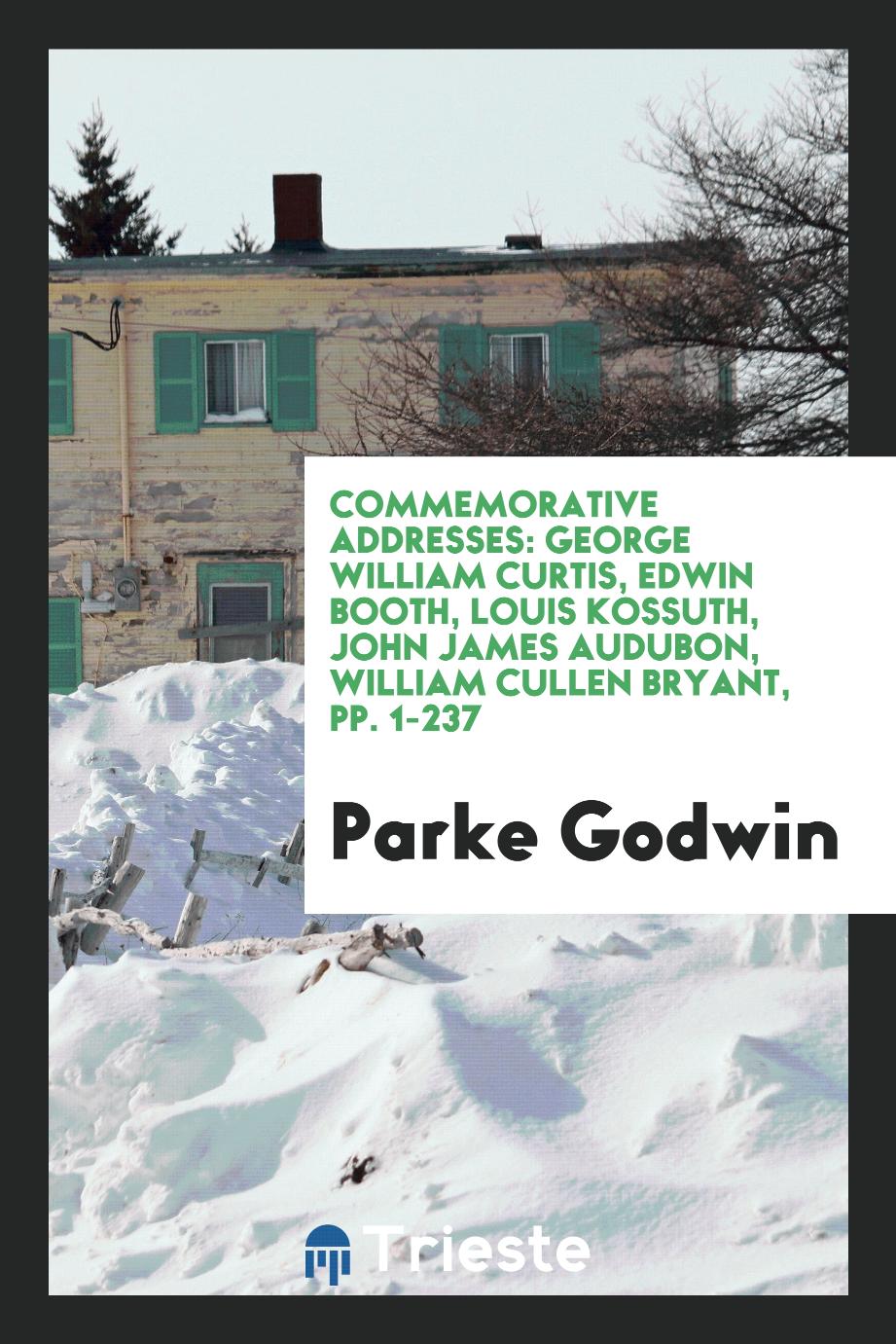 Parke Godwin - Commemorative Addresses: George William Curtis, Edwin Booth, Louis Kossuth, John James Audubon, William Cullen Bryant, pp. 1-237