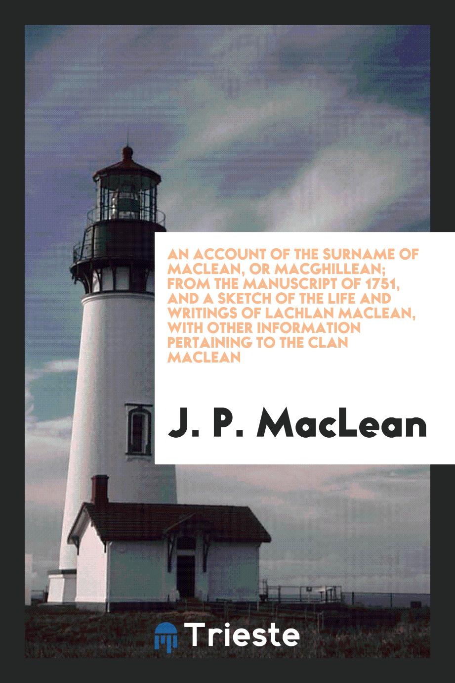 An account of the surname of Maclean, or Macghillean; from the manuscript of 1751, and A sketch of the life and writings of Lachlan MacLean, with other information pertaining to the clan Maclean