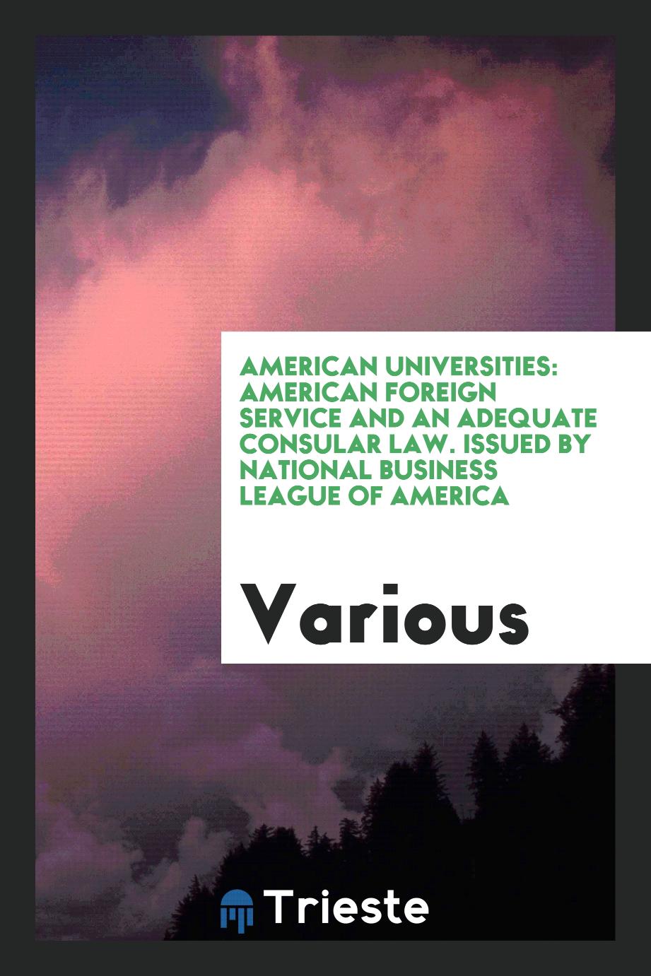 American Universities: American Foreign Service and an Adequate Consular Law. Issued by National Business League of America