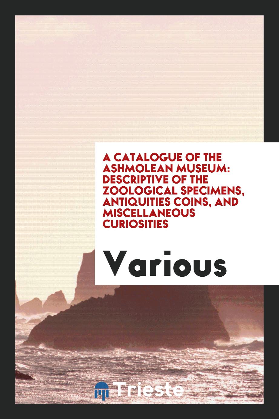 A Catalogue of the Ashmolean Museum: Descriptive of the Zoological Specimens, Antiquities Coins, and Miscellaneous Curiosities