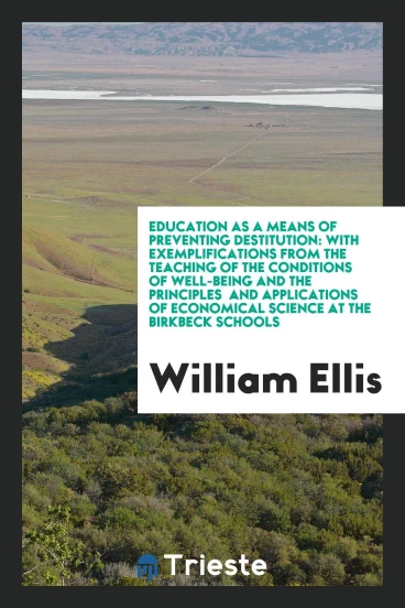 Education as a Means of Preventing Destitution: With Exemplifications from the Teaching of the Conditions of Well-Being and the Principles and Applications of Economical Science at the Birkbeck Schools