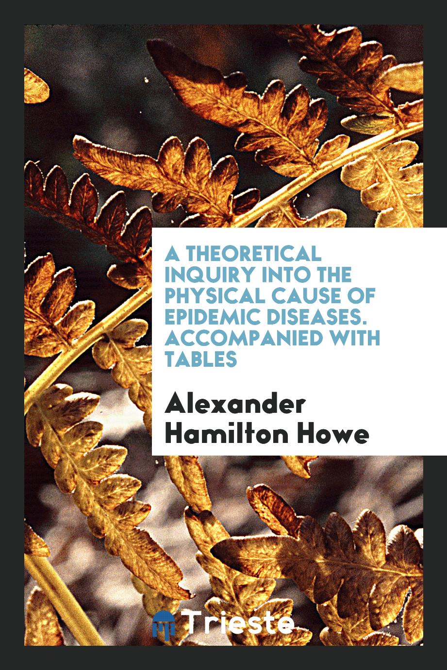 A Theoretical Inquiry into the Physical Cause of Epidemic Diseases. Accompanied with Tables