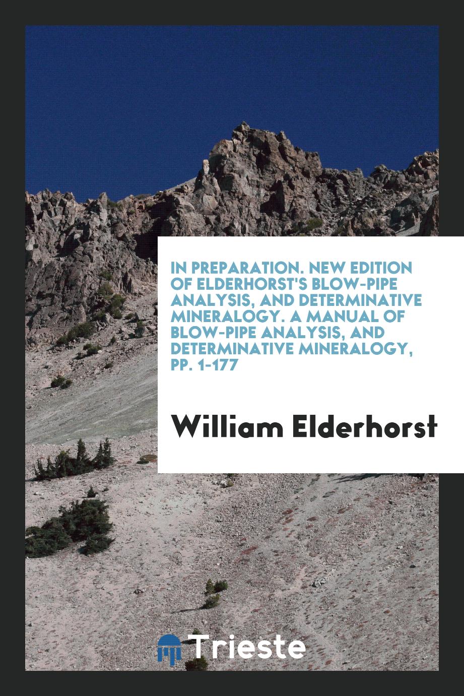 In Preparation. New Edition of Elderhorst's Blow-Pipe Analysis, and Determinative Mineralogy. A Manual of Blow-Pipe Analysis, and Determinative Mineralogy, pp. 1-177