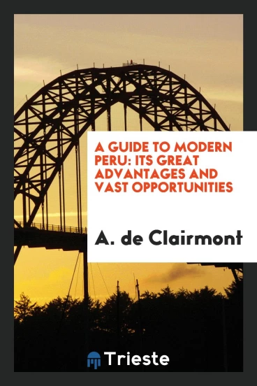A Guide to Modern Peru: Its Great Advantages and Vast Opportunities