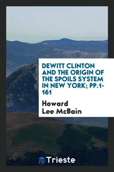 DeWitt Clinton and the Origin of the Spoils System in New York; pp.1-161