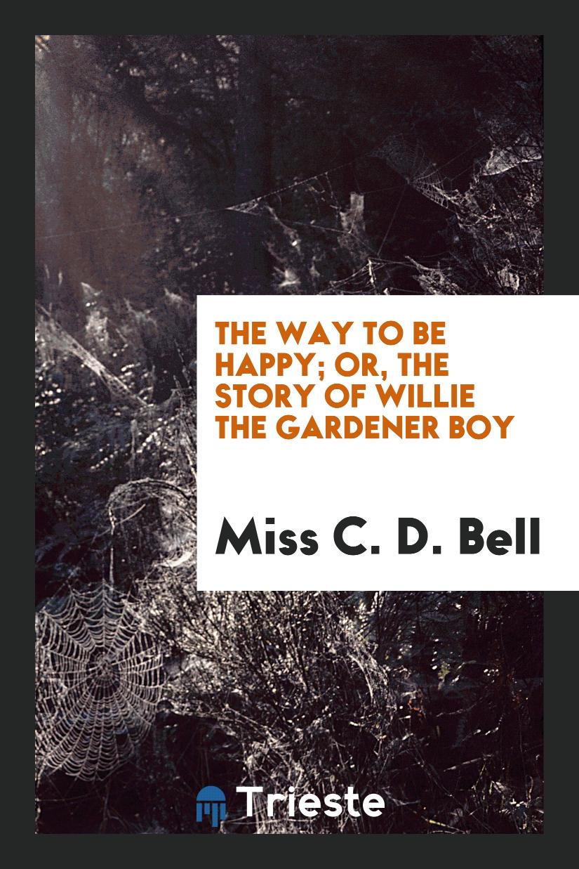 The way to be happy; or, The story of Willie the gardener boy