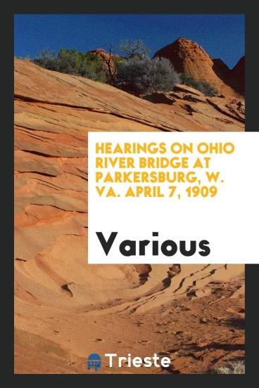 Hearings on Ohio River Bridge at Parkersburg, W. VA. April 7, 1909