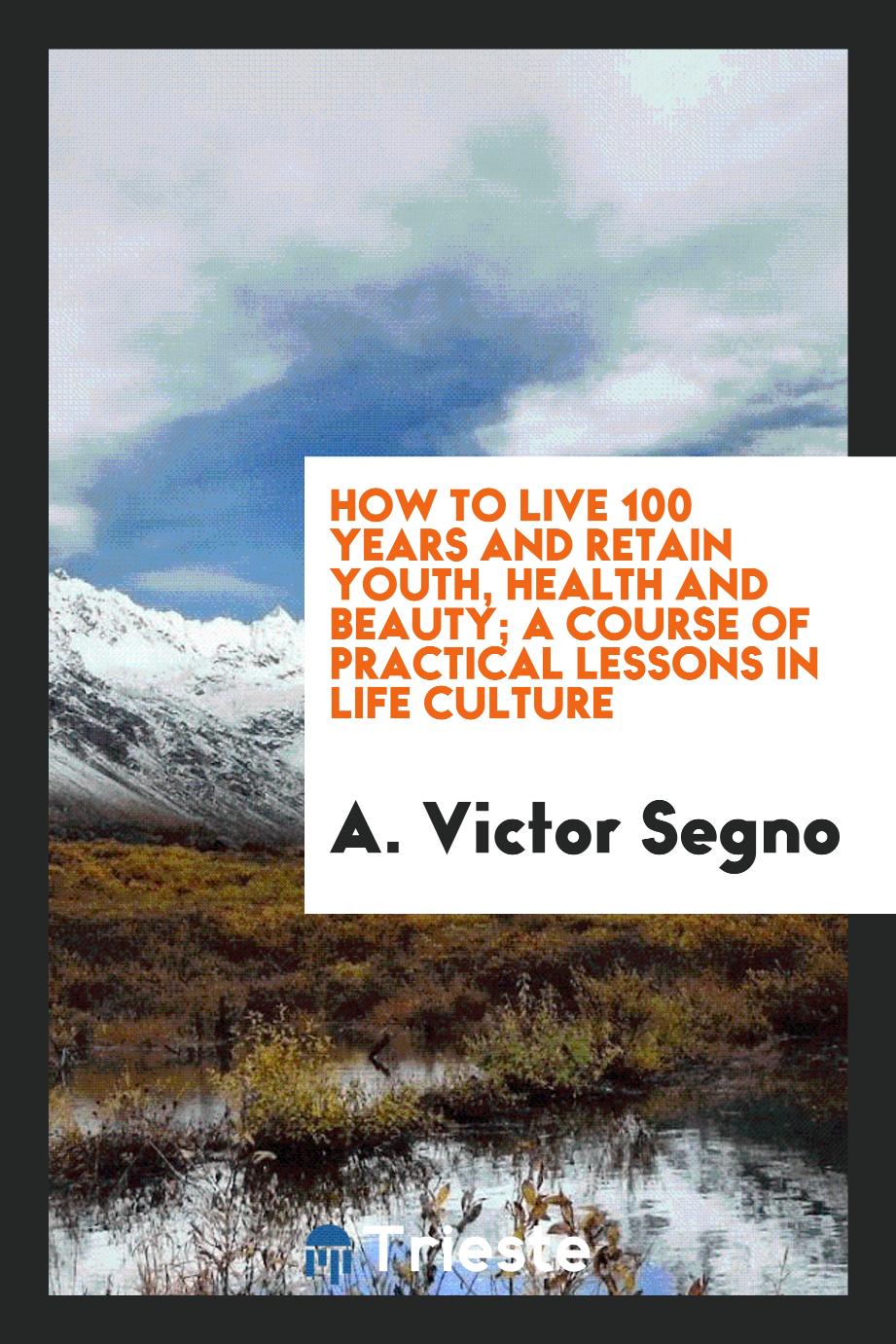 How to live 100 years and retain youth, health and beauty; a course of practical lessons in life culture