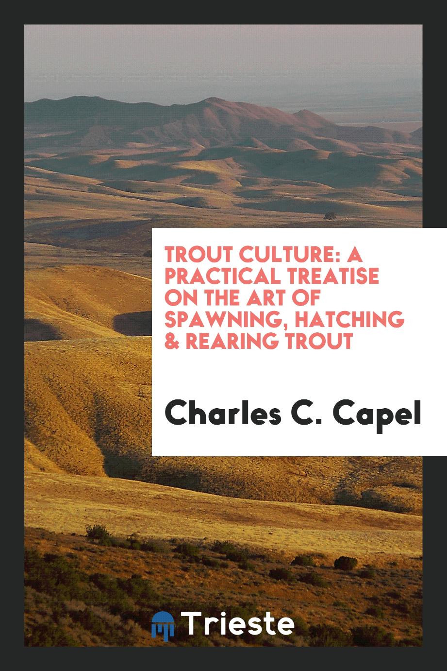 Trout Culture: A Practical Treatise on the Art of Spawning, Hatching & Rearing Trout