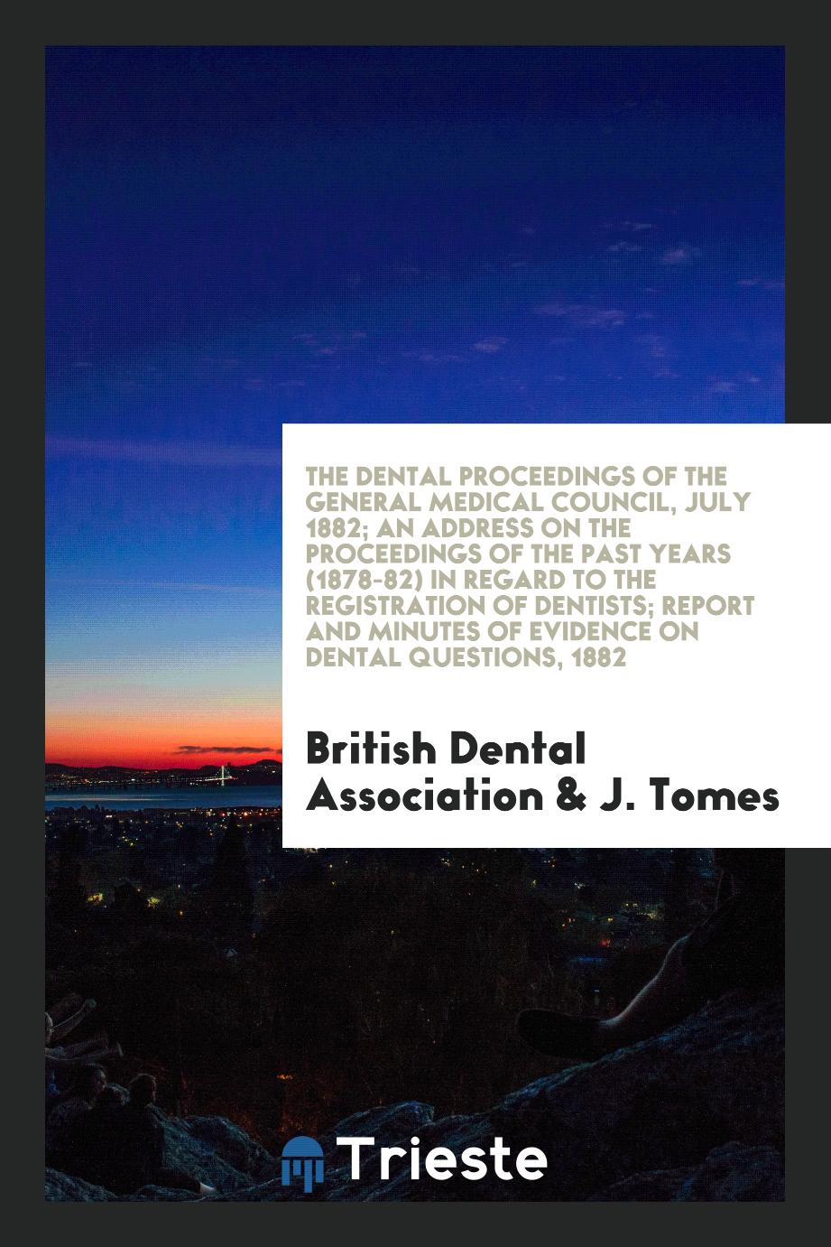 The Dental Proceedings of the General Medical Council, July 1882; An Address on the Proceedings of the Past Years (1878-82) in Regard to the Registration of Dentists; Report and Minutes of evidence on Dental Questions, 1882