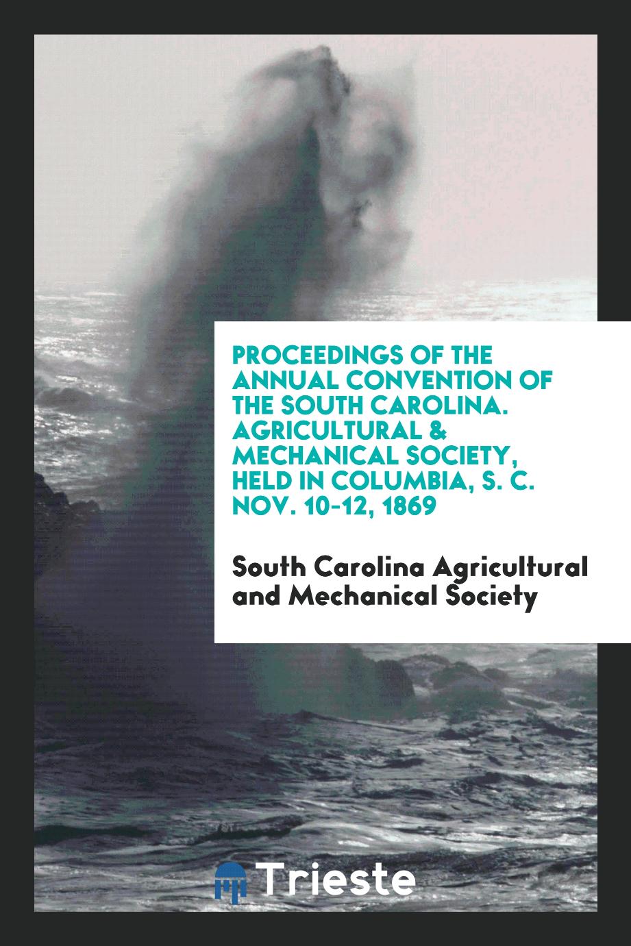 Proceedings of the Annual Convention of the South Carolina. Agricultural & mechanical society, held in Columbia, S. C. Nov. 10-12, 1869