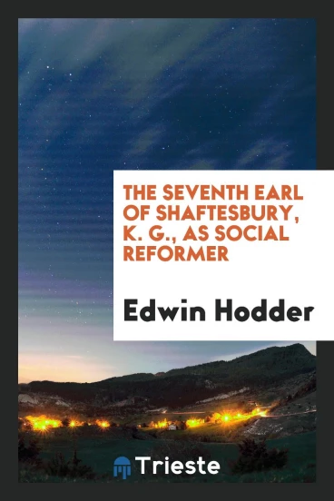 The Seventh Earl of Shaftesbury, K. G., as Social Reformer