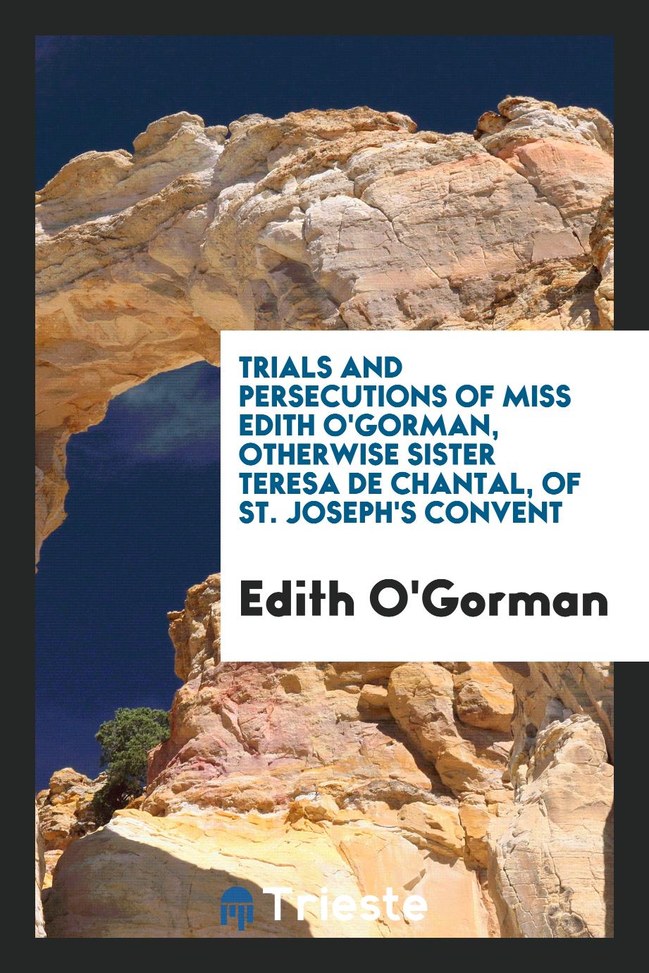 Trials and persecutions of Miss Edith O'Gorman, otherwise sister Teresa de Chantal, of St. Joseph's Convent
