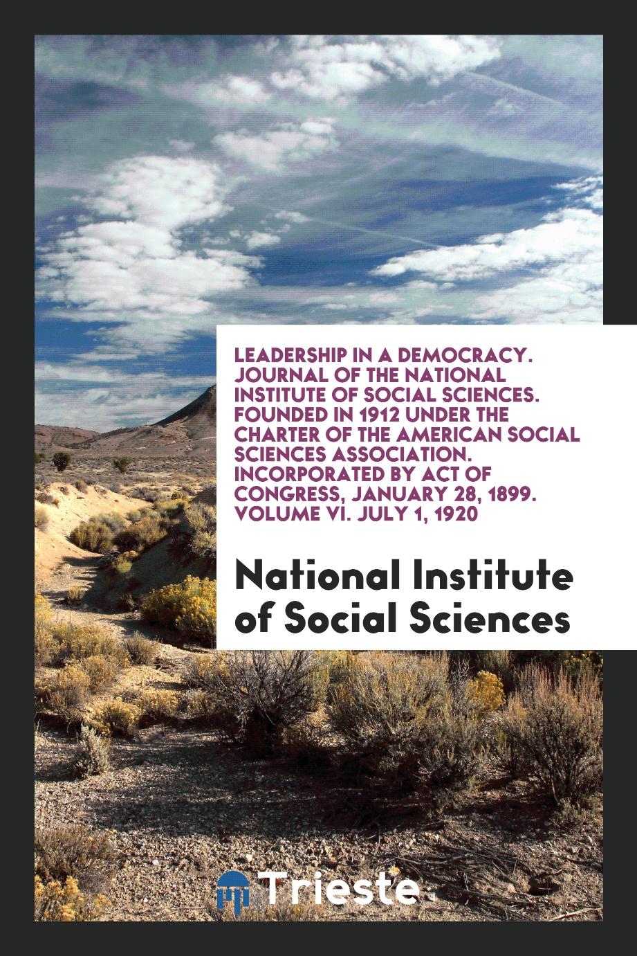 Leadership in a Democracy. Journal of the National Institute of Social Sciences. Founded in 1912 under the Charter of the American Social Sciences Association. Incorporated by Act of Congress, January 28, 1899. Volume VI. July 1, 1920