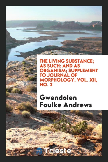 The Living Substance; As Such: And as Organism; Supplement to Journal of Morphology, Vol. XII, No. 2