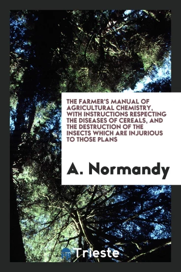 The Farmer's Manual of Agricultural Chemistry, with Instructions Respecting the Diseases of Cereals, and the Destruction of the Insects Which Are Injurious to Those Plans