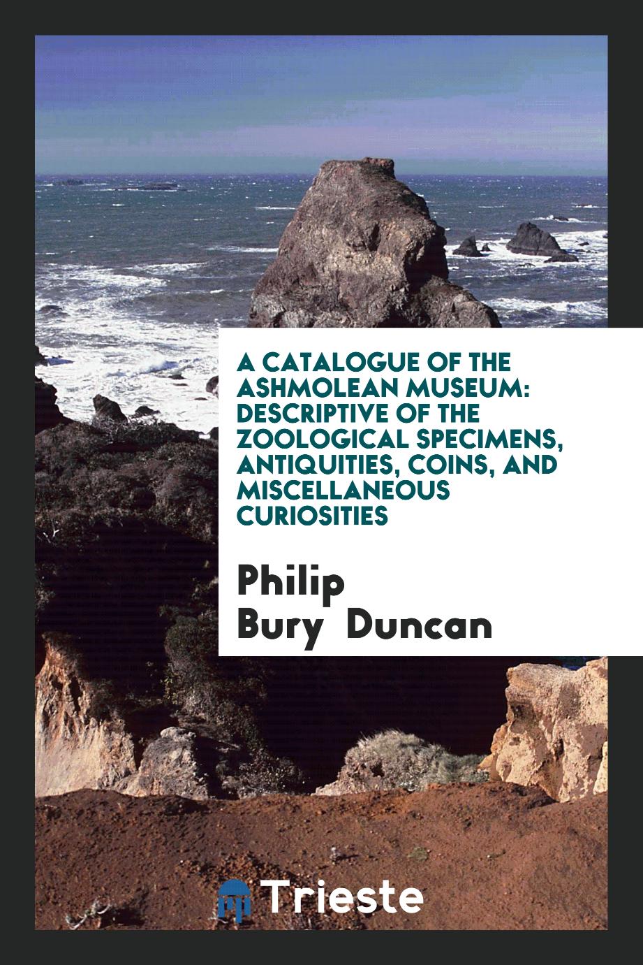 A Catalogue of the Ashmolean Museum: Descriptive of the Zoological Specimens, Antiquities, Coins, and Miscellaneous Curiosities