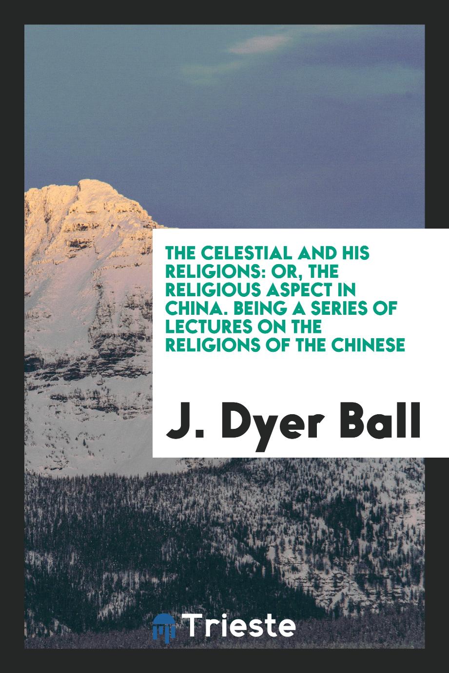 The Celestial and his religions: or, The religious aspect in China. Being a series of lectures on the religions of the Chinese