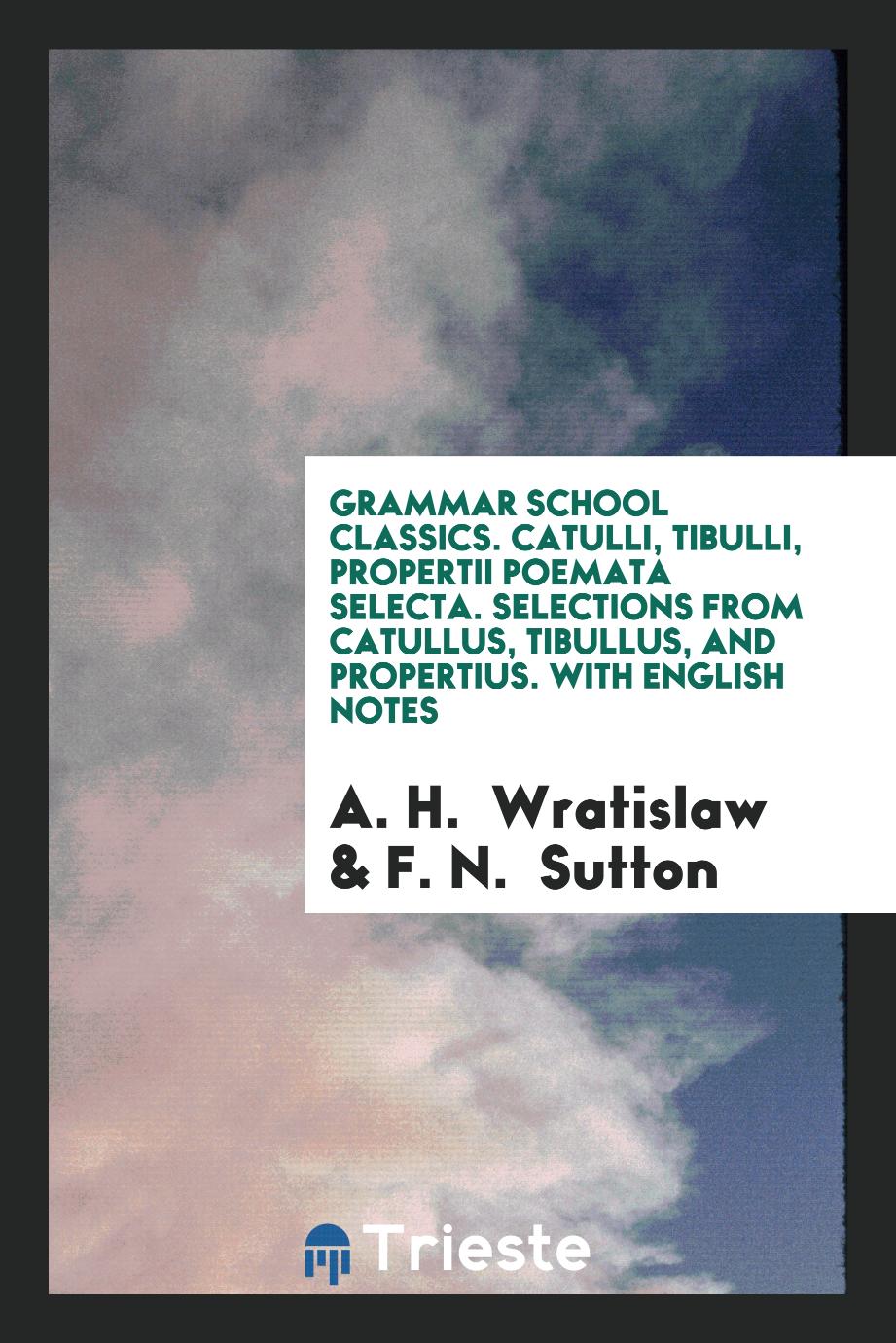 Grammar School Classics. Catulli, Tibulli, Propertii Poemata Selecta. Selections from Catullus, Tibullus, and Propertius. With English Notes
