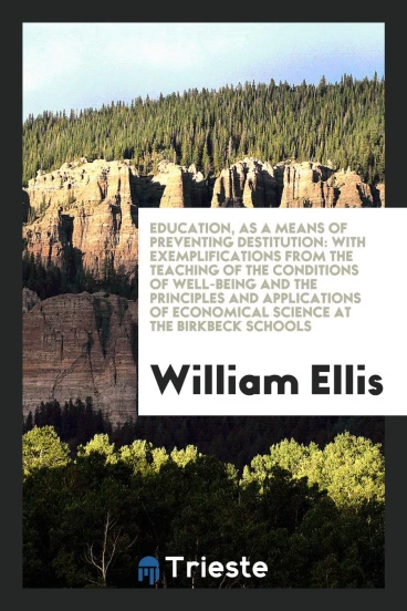 Education, as a Means of Preventing Destitution: With Exemplifications from the Teaching of the Conditions of Well-Being and the Principles and Applications of Economical Science at the Birkbeck Schools