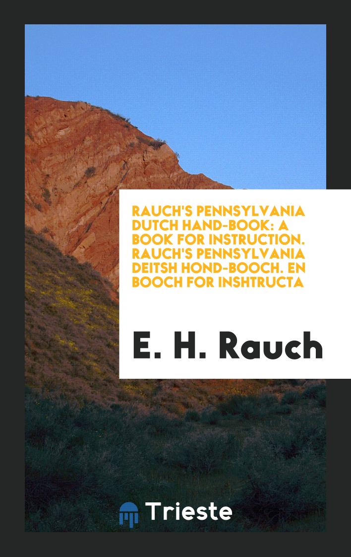 Rauch's Pennsylvania Dutch Hand-book: A Book for Instruction. Rauch's Pennsylvania Deitsh Hond-Booch. En Booch for Inshtructa