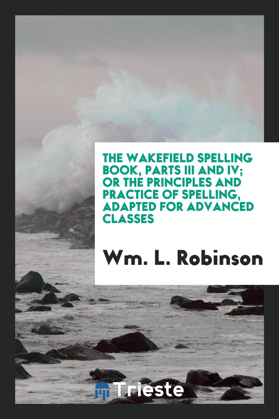 The Wakefield Spelling Book, Parts III and IV; Or the Principles and Practice of Spelling, Adapted for Advanced Classes